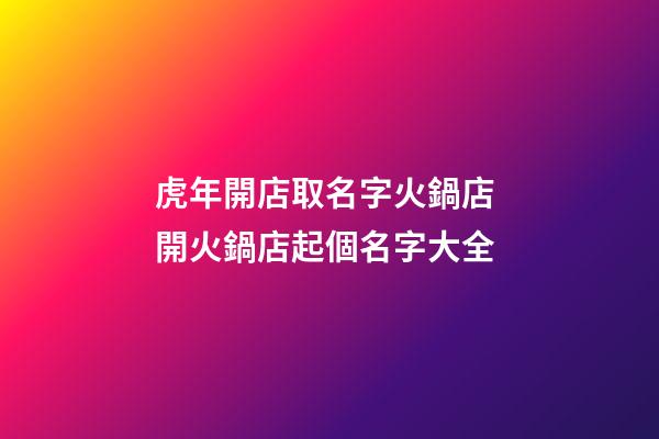 虎年開店取名字火鍋店 開火鍋店起個名字大全-第1張-店鋪起名-玄機派